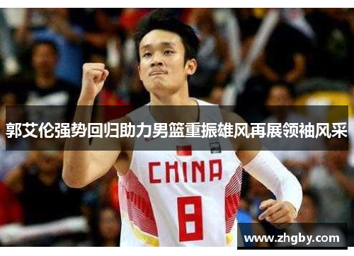 郭艾伦强势回归助力男篮重振雄风再展领袖风采