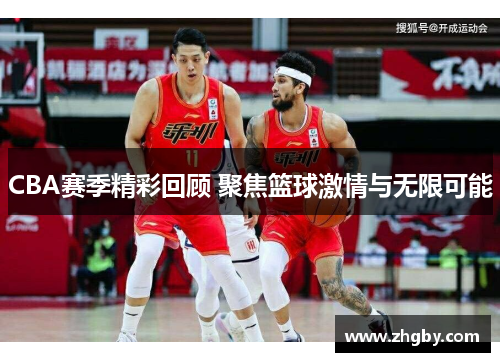 CBA赛季精彩回顾 聚焦篮球激情与无限可能