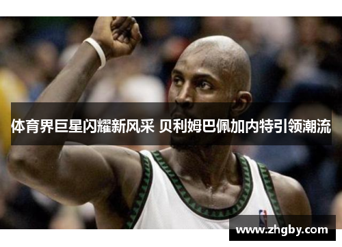 体育界巨星闪耀新风采 贝利姆巴佩加内特引领潮流