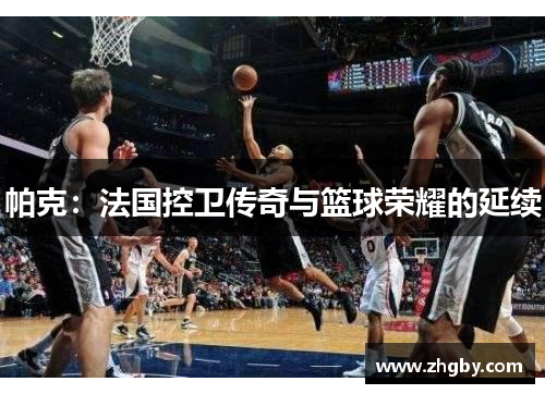 帕克：法国控卫传奇与篮球荣耀的延续