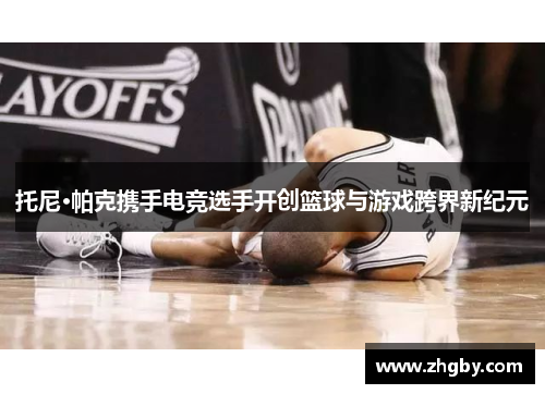托尼·帕克携手电竞选手开创篮球与游戏跨界新纪元