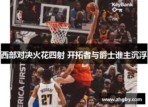 西部对决火花四射 开拓者与爵士谁主沉浮