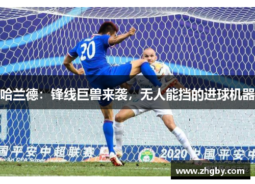 哈兰德：锋线巨兽来袭，无人能挡的进球机器