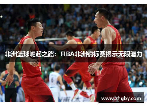 非洲篮球崛起之路：FIBA非洲锦标赛揭示无限潜力