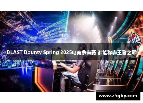 BLAST Bounty Spring 2025电竞争霸赛 谁能称霸王者之巅