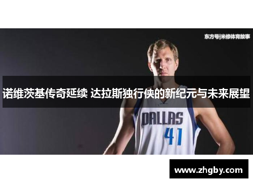 诺维茨基传奇延续 达拉斯独行侠的新纪元与未来展望
