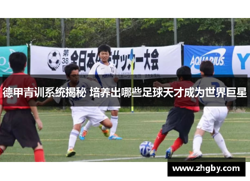 德甲青训系统揭秘 培养出哪些足球天才成为世界巨星