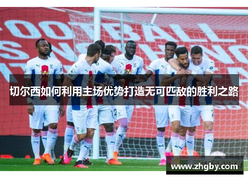 切尔西如何利用主场优势打造无可匹敌的胜利之路