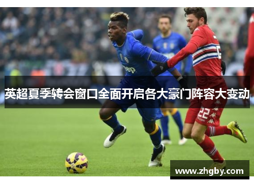 英超夏季转会窗口全面开启各大豪门阵容大变动