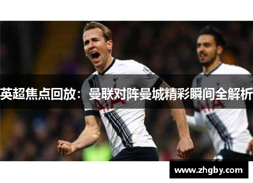 英超焦点回放：曼联对阵曼城精彩瞬间全解析