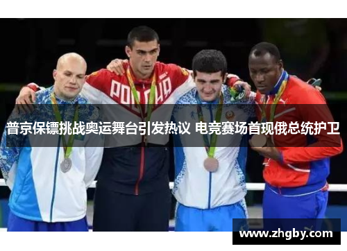 普京保镖挑战奥运舞台引发热议 电竞赛场首现俄总统护卫